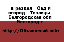  в раздел : Сад и огород » Теплицы . Белгородская обл.,Белгород г.